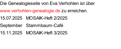 Die Genealogieseite von Eva Verhohlen ist über www.verhohlen-genealogie.de zu erreichen. 15.07.2025   MOSAIK-Heft 2/2025 September   Stammbaum-Café 15.11.2025   MOSAIK-Heft 3/2025
