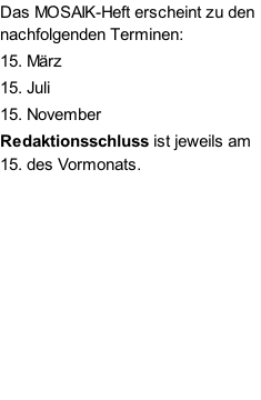 Das MOSAIK-Heft erscheint zu den nachfolgenden Terminen: 15. März 15. Juli 15. November  Redaktionsschluss ist jeweils am 15. des Vormonats.