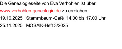 Die Genealogieseite von Eva Verhohlen ist über www.verhohlen-genealogie.de zu erreichen. 19.10.2025   Stammbaum-Café  14.00 bis 17.00 Uhr 25.11.2025   MOSAIK-Heft 3/2025