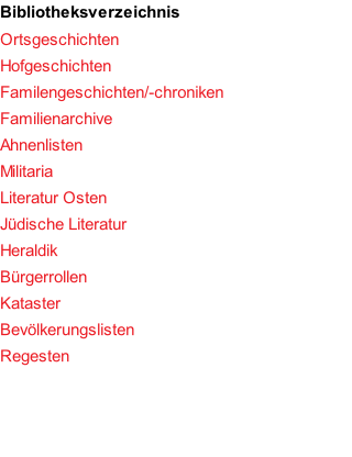Bibliotheksverzeichnis Ortsgeschichten Hofgeschichten Familengeschichten/-chroniken Familienarchive Ahnenlisten Militaria Literatur Osten Jüdische Literatur Heraldik Bürgerrollen Kataster Bevölkerungslisten Regesten